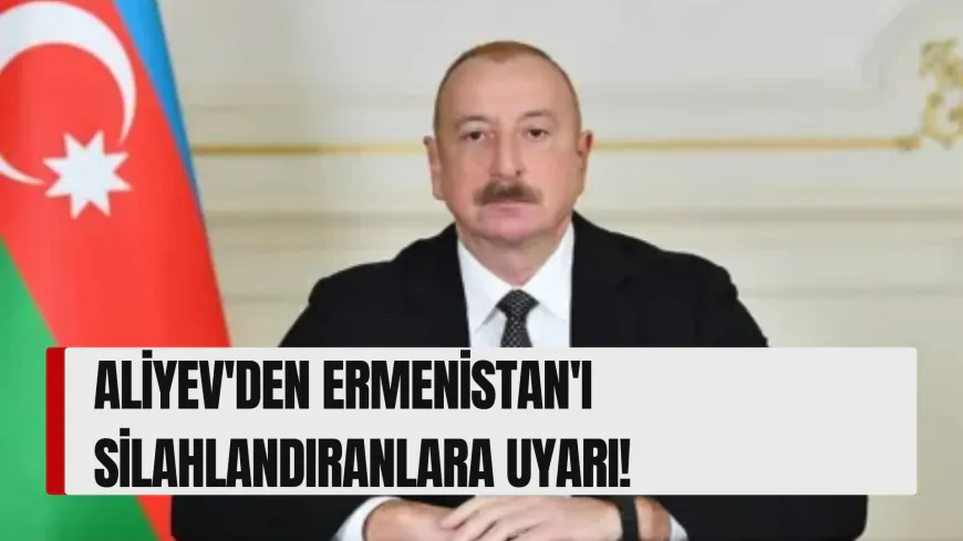 Aliyev'den Ermenistan'ı silahlandıranlara uyarı!