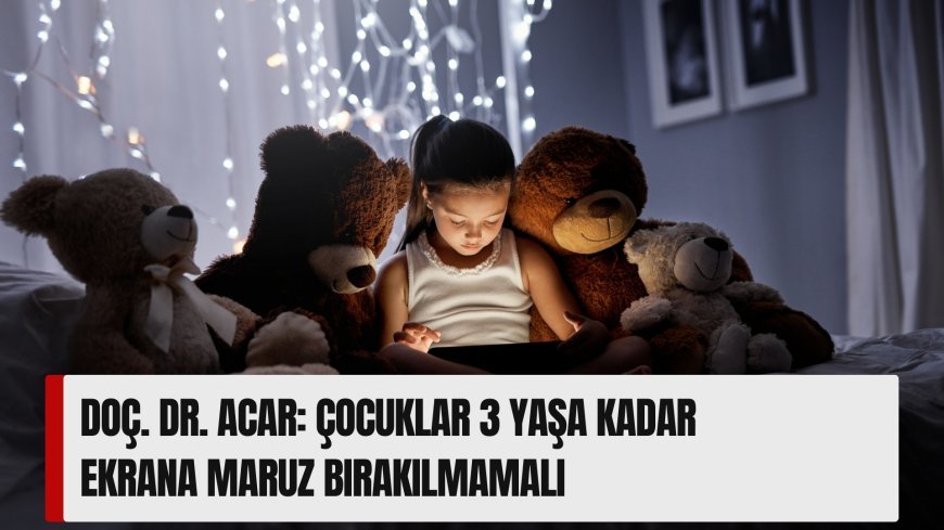 Doç. Dr. Acar: Çocuklar 3 yaşa kadar ekrana maruz bırakılmamalı