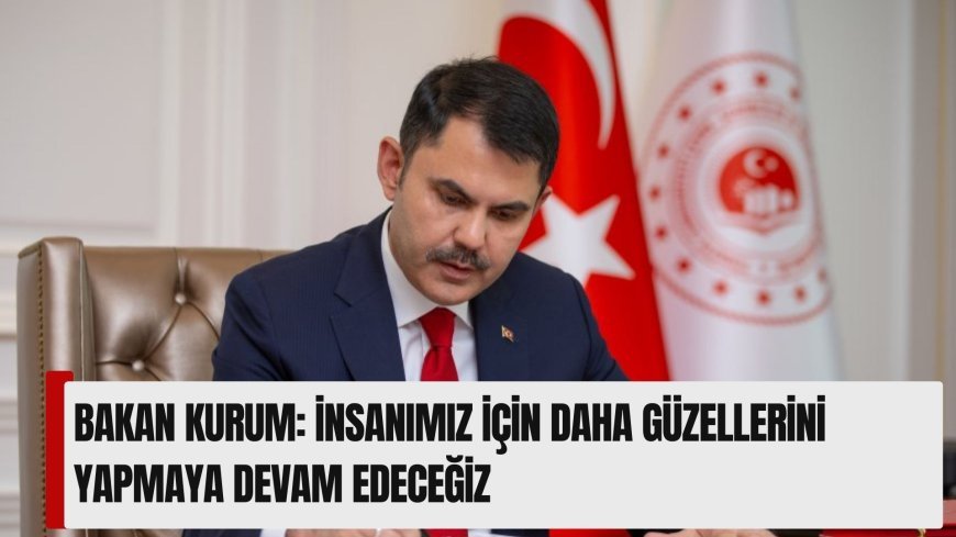 Bakan Kurum: İnsanımız için daha güzellerini yapmaya devam edeceğiz