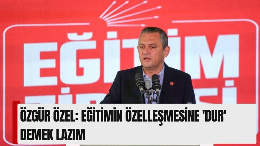 Özgür Özel: Eğitimin özelleşmesine 'dur' demek lazım