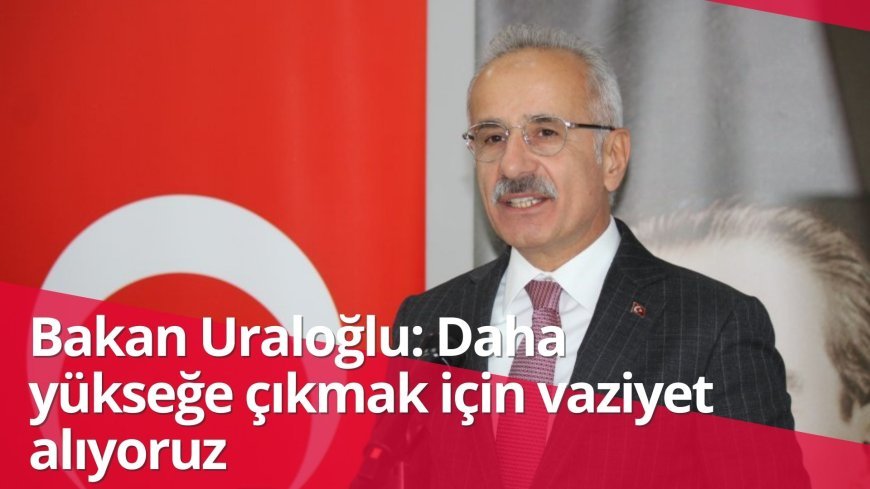 Bakan Uraloğlu: Daha yükseğe çıkmak için vaziyet alıyoruz