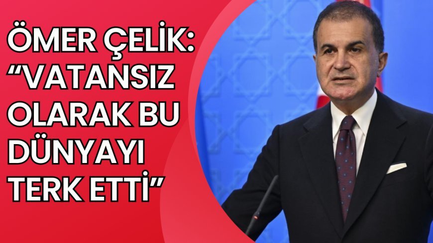 Ömer Çelik: Vatansız olarak bu dünyayı terk etti